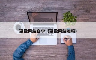 广西建设网站自学（建设网站难吗）