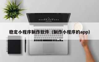广西稳定小程序制作软件（制作小程序的app）