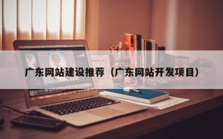 广西广东网站建设推荐（广东网站开发项目）