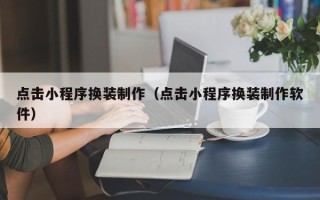 广西点击小程序换装制作（点击小程序换装制作软件）