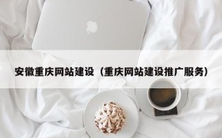 广西安徽重庆网站建设（重庆网站建设推广服务）