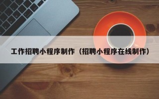 广西工作招聘小程序制作（招聘小程序在线制作）