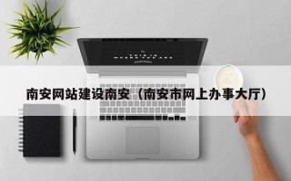 广西南安网站建设南安（南安市网上办事大厅）
