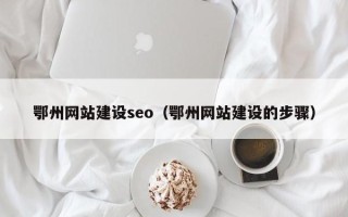 广西鄂州网站建设seo（鄂州网站建设的步骤）