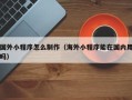 广西国外小程序怎么制作（海外小程序能在国内用吗）