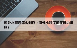 广西国外小程序怎么制作（海外小程序能在国内用吗）