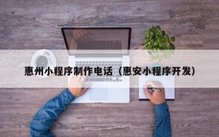 广西惠州小程序制作电话（惠安小程序开发）