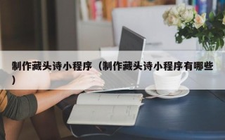 广西制作藏头诗小程序（制作藏头诗小程序有哪些）