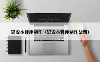 广西延安小程序制作（延安小程序制作公司）