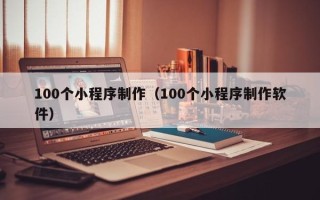 广西100个小程序制作（100个小程序制作软件）